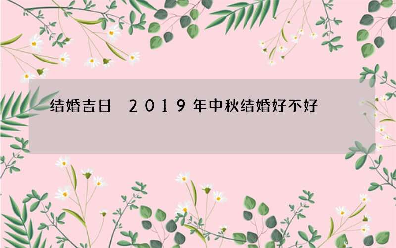 结婚吉日 2019年中秋结婚好不好